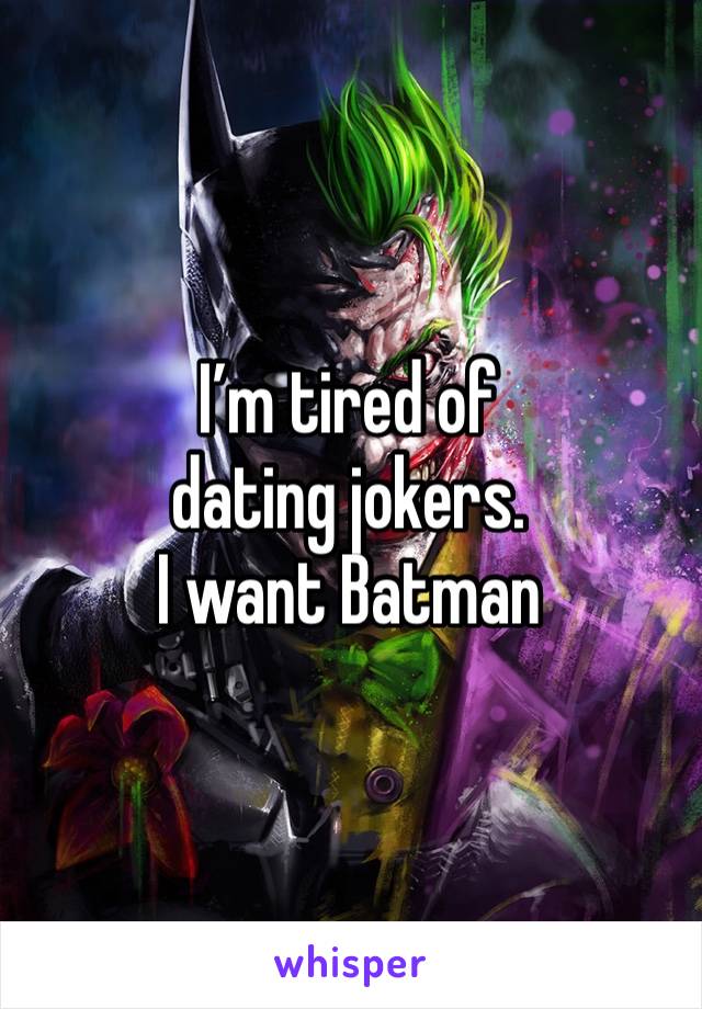 I’m tired of dating jokers.
I want Batman 