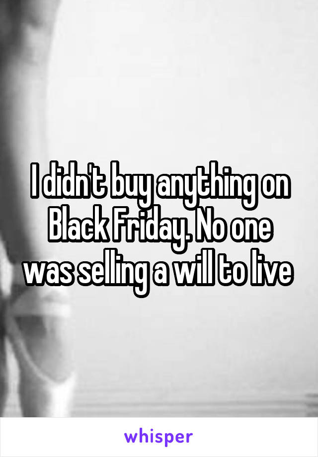I didn't buy anything on Black Friday. No one was selling a will to live 