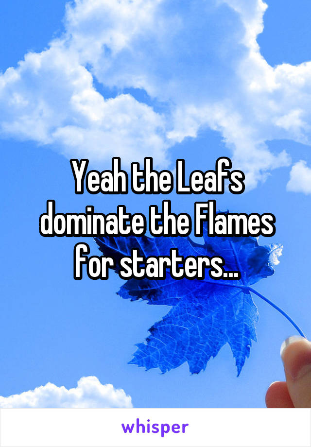 Yeah the Leafs dominate the Flames for starters...