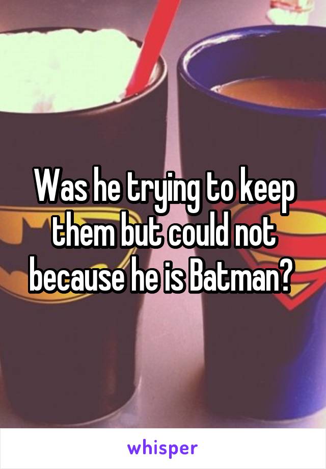 Was he trying to keep them but could not because he is Batman? 