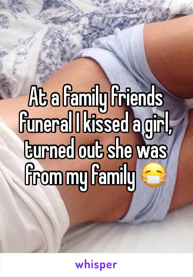 At a family friends funeral I kissed a girl, turned out she was from my family 😷