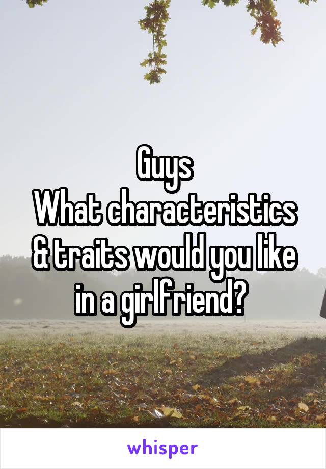 Guys
What characteristics & traits would you like in a girlfriend? 