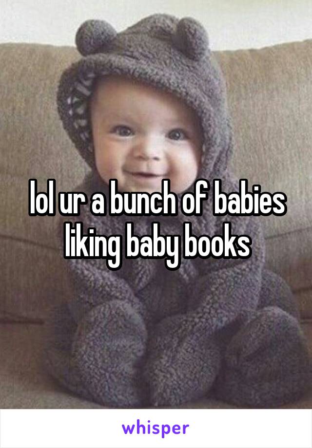 lol ur a bunch of babies liking baby books