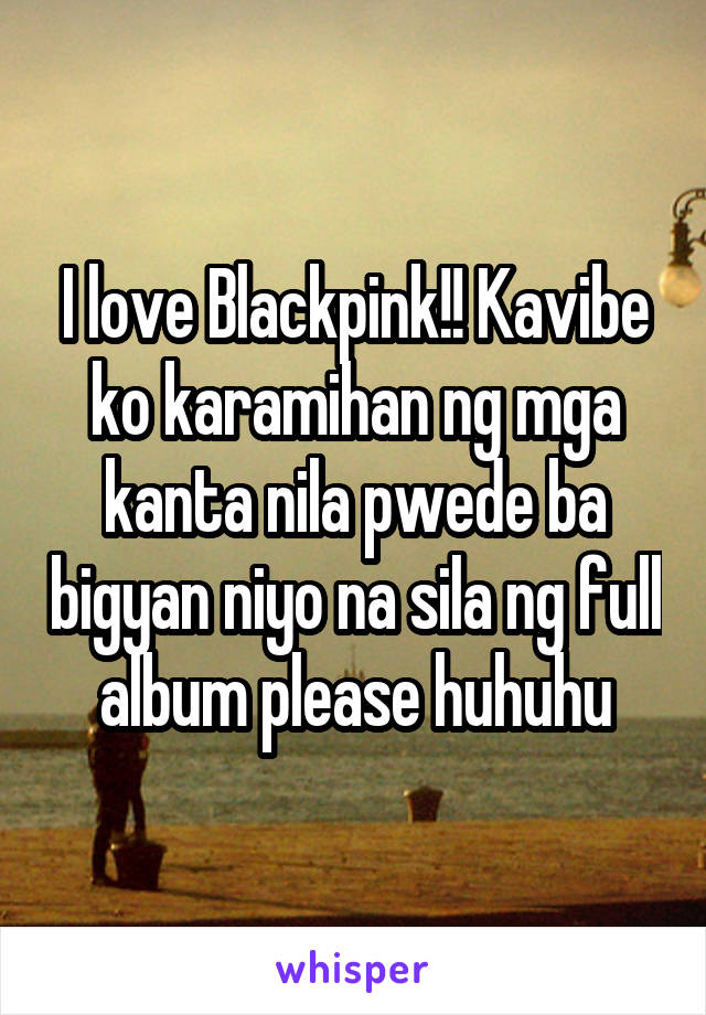 I love Blackpink!! Kavibe ko karamihan ng mga kanta nila pwede ba bigyan niyo na sila ng full album please huhuhu