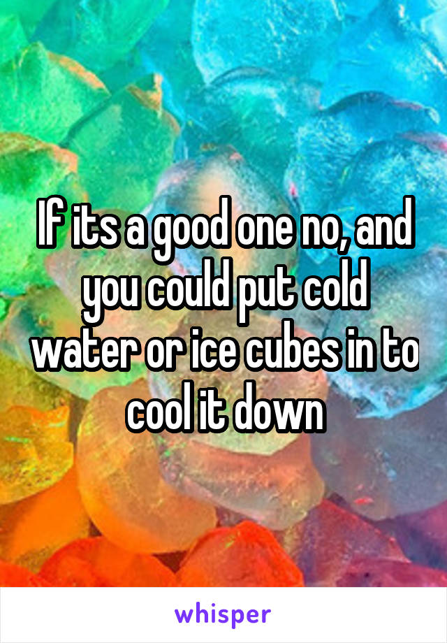If its a good one no, and you could put cold water or ice cubes in to cool it down