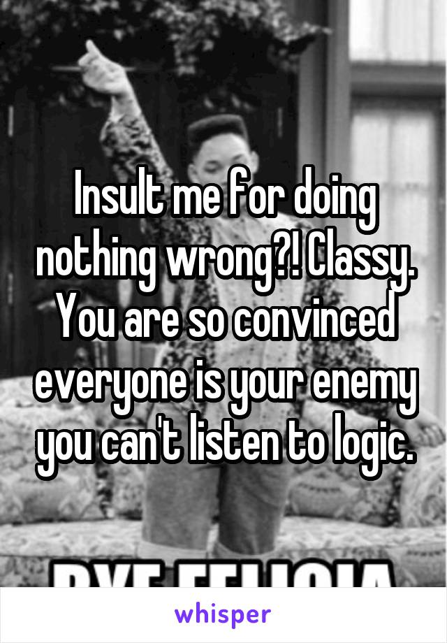 Insult me for doing nothing wrong?! Classy. You are so convinced everyone is your enemy you can't listen to logic.