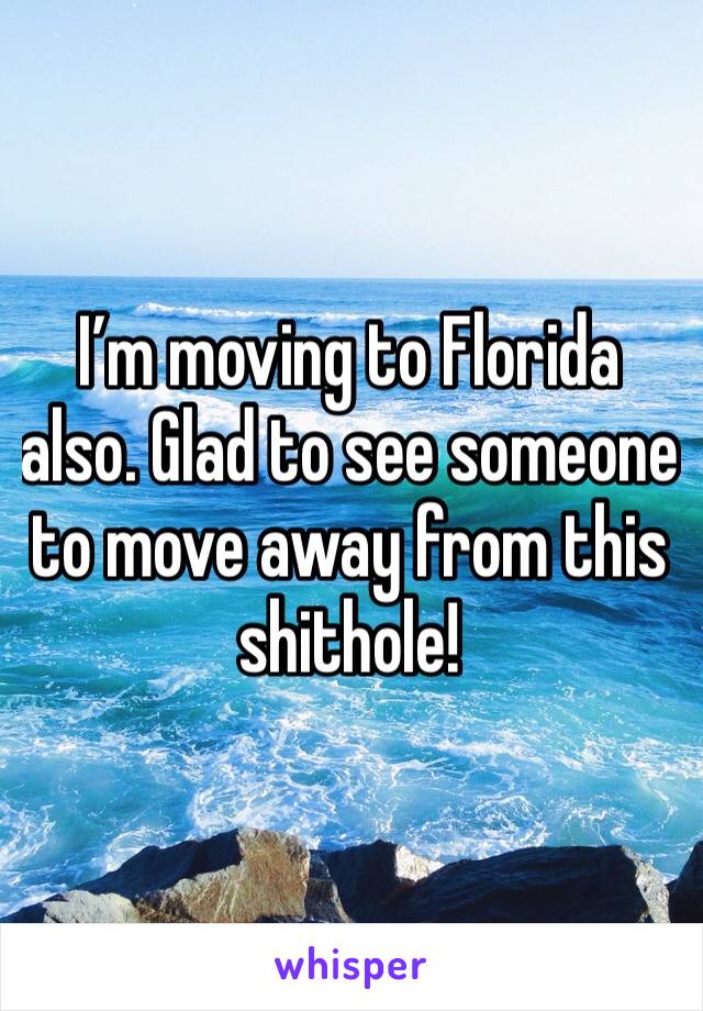 I’m moving to Florida also. Glad to see someone to move away from this shithole!