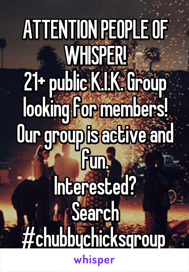 ATTENTION PEOPLE OF WHISPER!
21+ public K.I.K. Group looking for members!
Our group is active and fun.
Interested?
Search #chubbychicksgroup 
