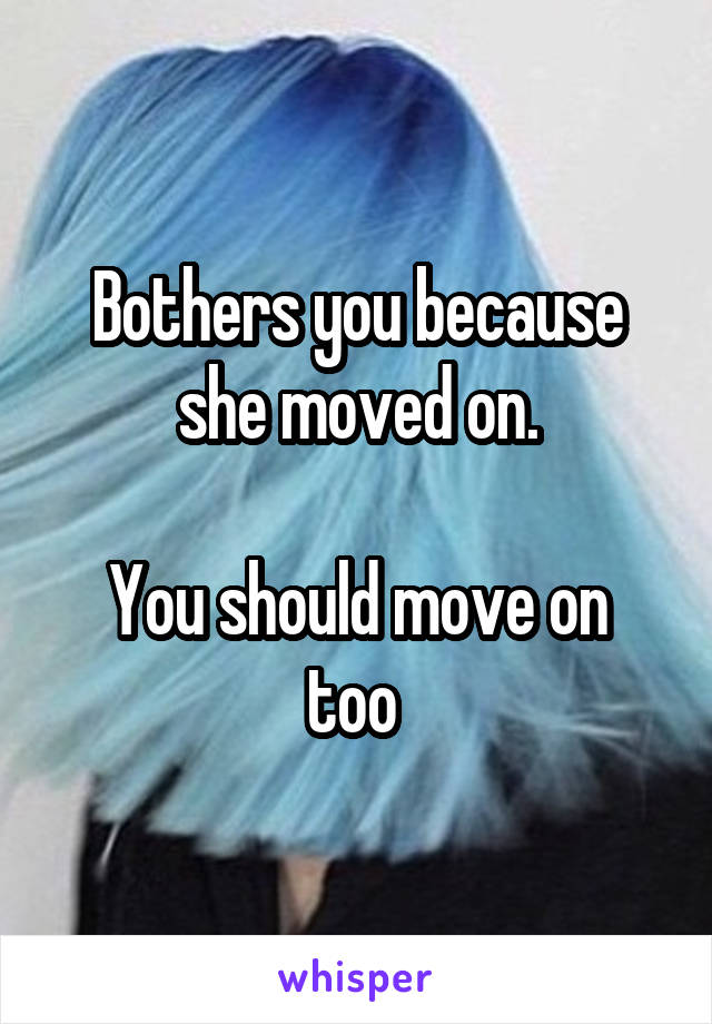 Bothers you because she moved on.

You should move on too 
