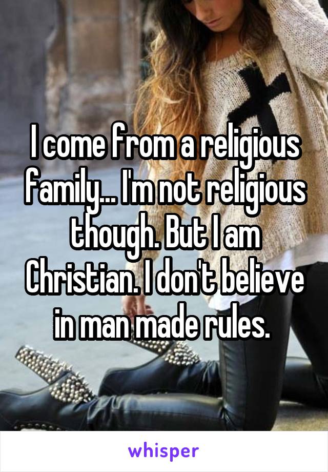 I come from a religious family... I'm not religious though. But I am Christian. I don't believe in man made rules. 
