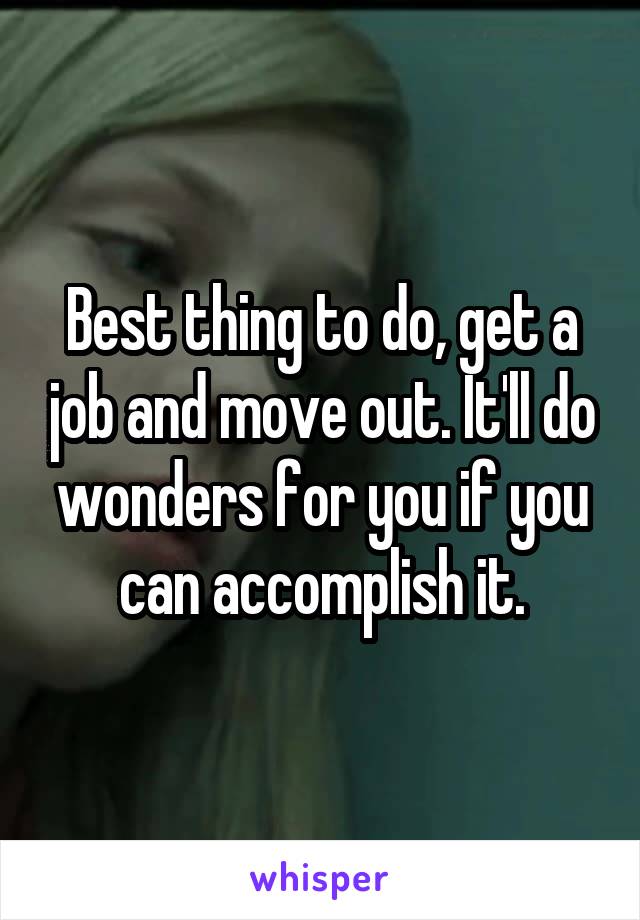Best thing to do, get a job and move out. It'll do wonders for you if you can accomplish it.