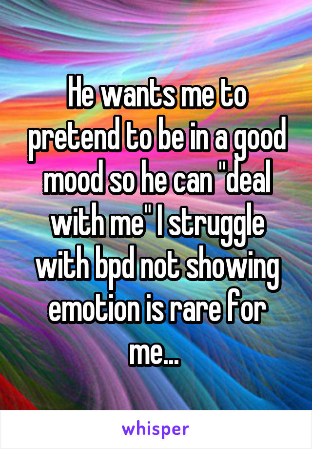 He wants me to pretend to be in a good mood so he can "deal with me" I struggle with bpd not showing emotion is rare for me... 
