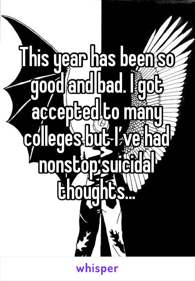This year has been so good and bad. I got accepted to many colleges but I’ve had nonstop suicidal thoughts...