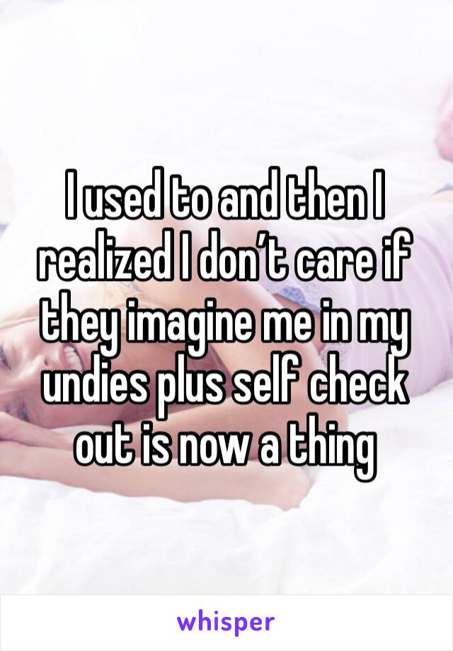 I used to and then I realized I don’t care if they imagine me in my undies plus self check out is now a thing 