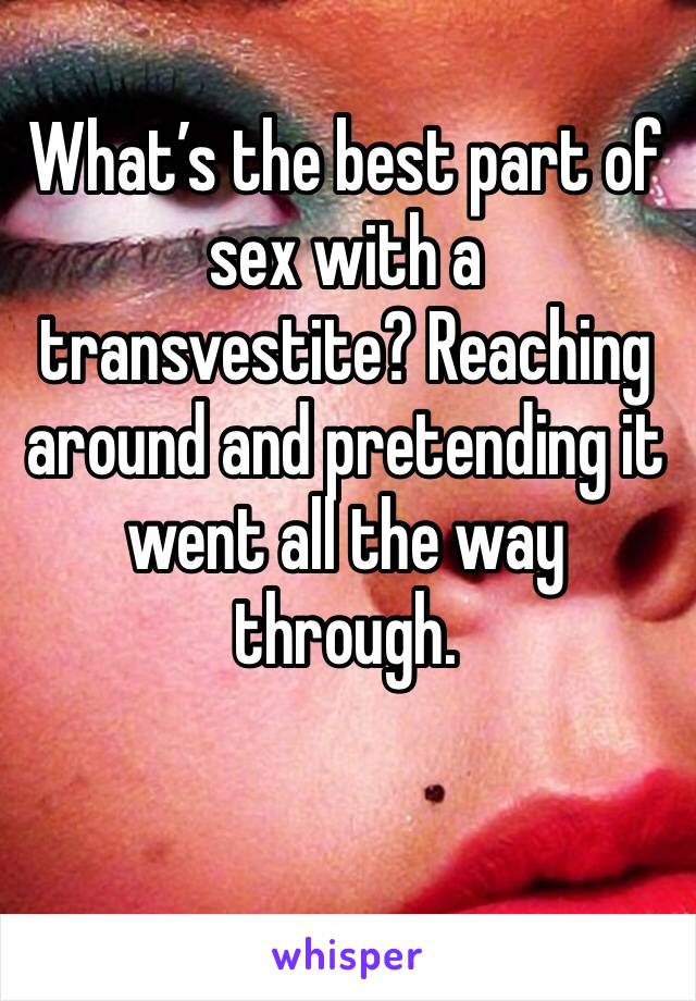 What’s the best part of sex with a transvestite? Reaching around and pretending it went all the way through.

