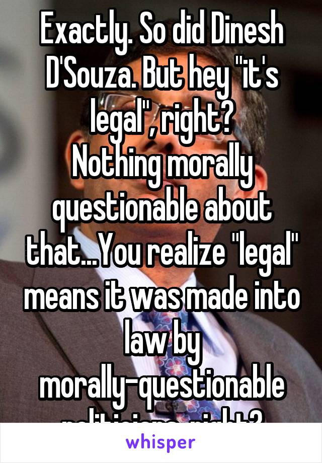 Exactly. So did Dinesh D'Souza. But hey "it's legal", right?
Nothing morally questionable about that...You realize "legal" means it was made into law by morally-questionable politicians, right?