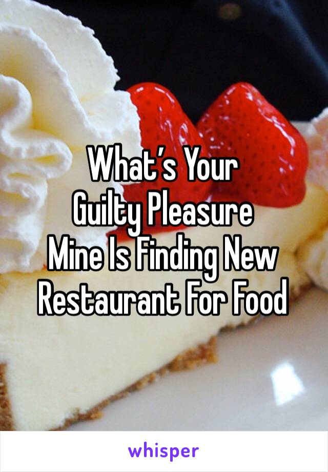 What’s Your Guilty Pleasure
Mine Is Finding New Restaurant For Food 