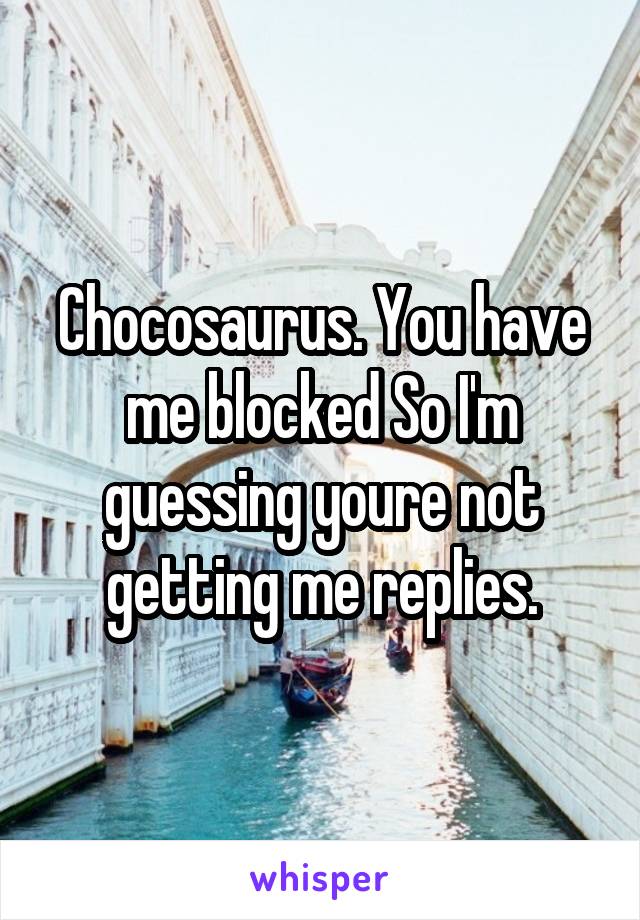 Chocosaurus. You have me blocked So I'm guessing youre not getting me replies.