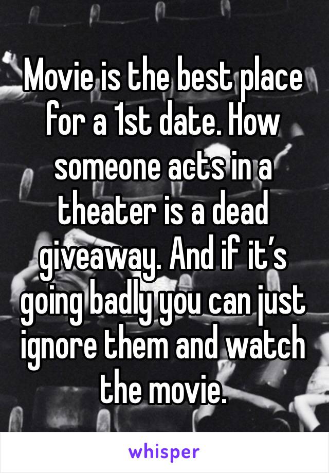 Movie is the best place for a 1st date. How someone acts in a theater is a dead giveaway. And if it’s going badly you can just ignore them and watch the movie. 