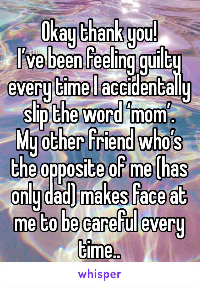 Okay thank you!
I’ve been feeling guilty every time I accidentally slip the word ‘mom’.
My other friend who’s the opposite of me (has only dad) makes face at me to be careful every time..