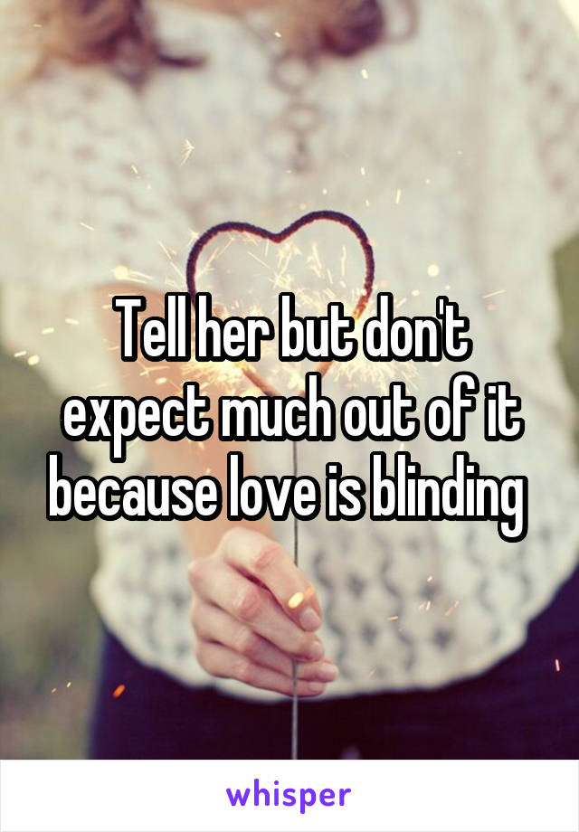 Tell her but don't expect much out of it because love is blinding 
