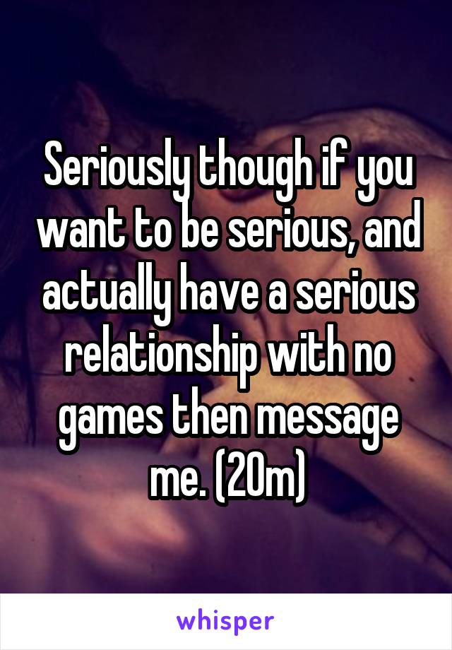 Seriously though if you want to be serious, and actually have a serious relationship with no games then message me. (20m)