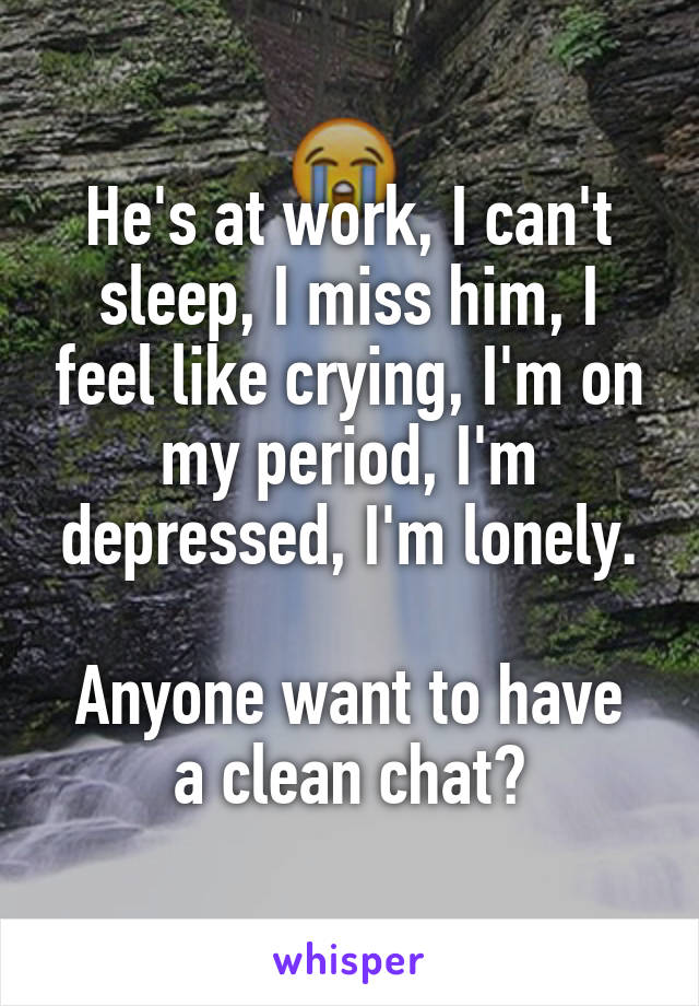 He's at work, I can't sleep, I miss him, I feel like crying, I'm on my period, I'm depressed, I'm lonely.

Anyone want to have a clean chat?