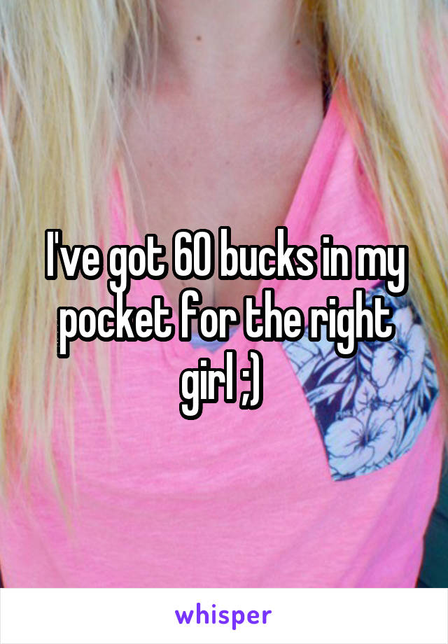 I've got 60 bucks in my pocket for the right girl ;) 