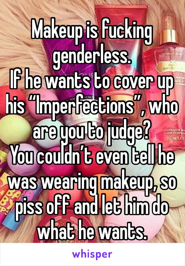 Makeup is fucking genderless.
If he wants to cover up his “Imperfections”, who are you to judge?
You couldn’t even tell he was wearing makeup, so piss off and let him do what he wants.