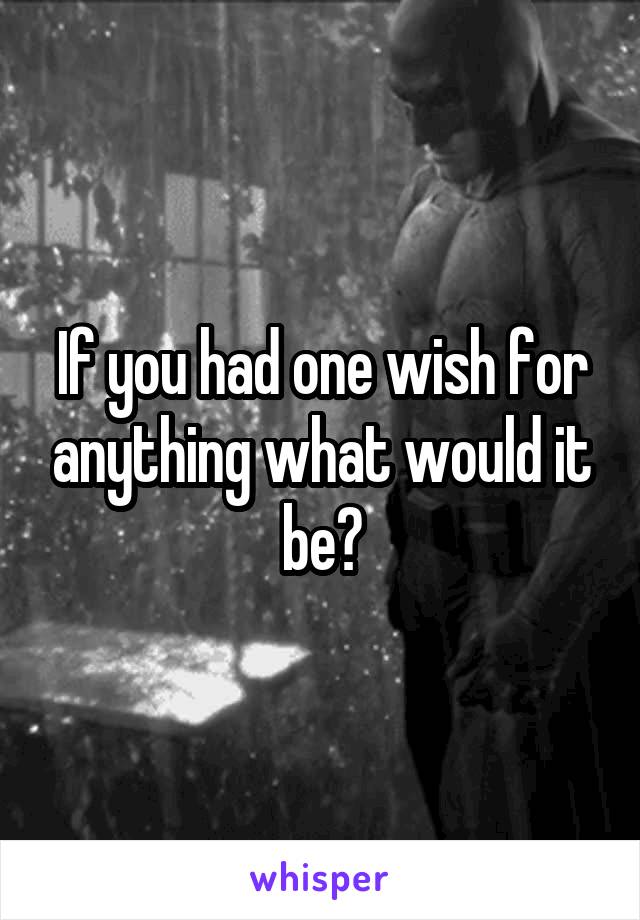 If you had one wish for anything what would it be?