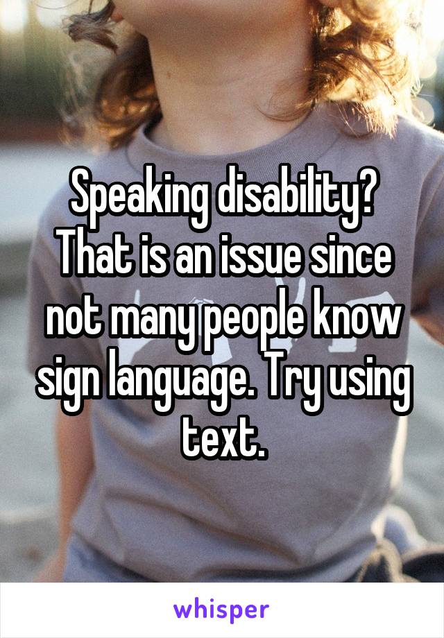 Speaking disability?
That is an issue since not many people know sign language. Try using text.