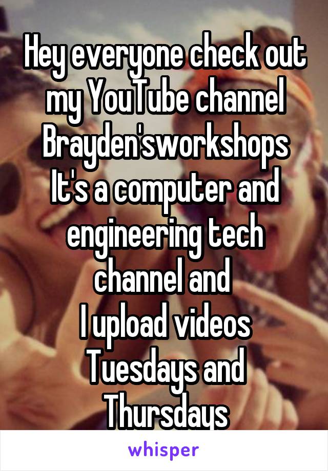 Hey everyone check out my YouTube channel Brayden'sworkshops
It's a computer and engineering tech channel and 
I upload videos Tuesdays and Thursdays