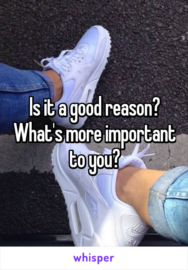 Is it a good reason? What's more important to you?