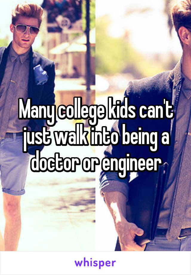 Many college kids can't just walk into being a doctor or engineer