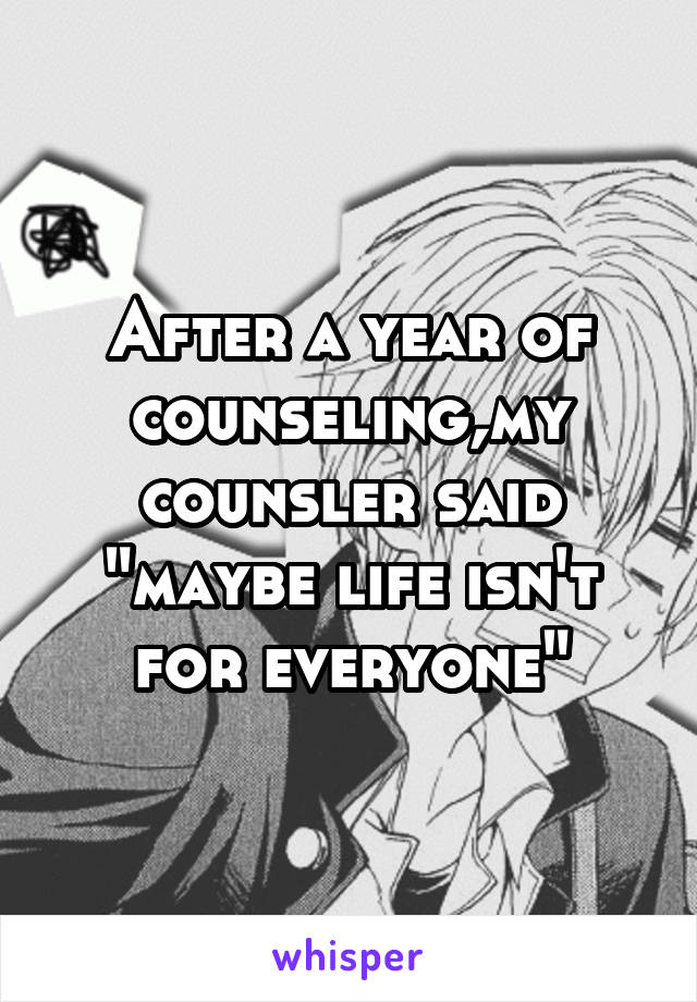 After a year of counseling,my counsler said "maybe life isn't for everyone"