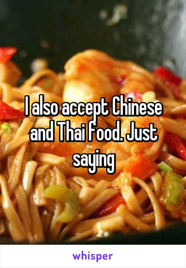 I also accept Chinese and Thai food. Just saying