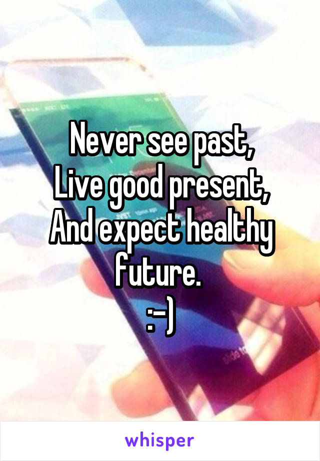 Never see past,
Live good present,
And expect healthy future. 
:-)