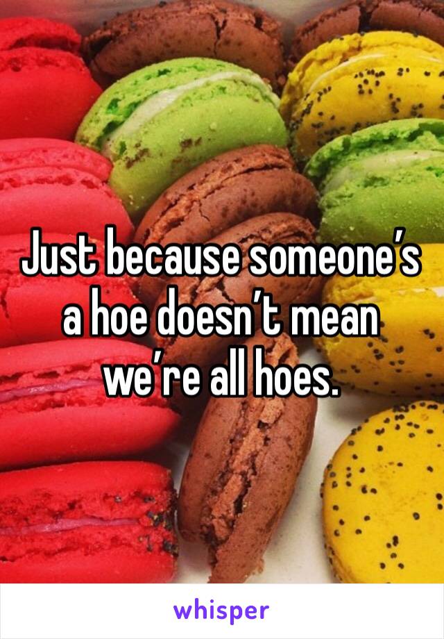 Just because someone’s a hoe doesn’t mean we’re all hoes.