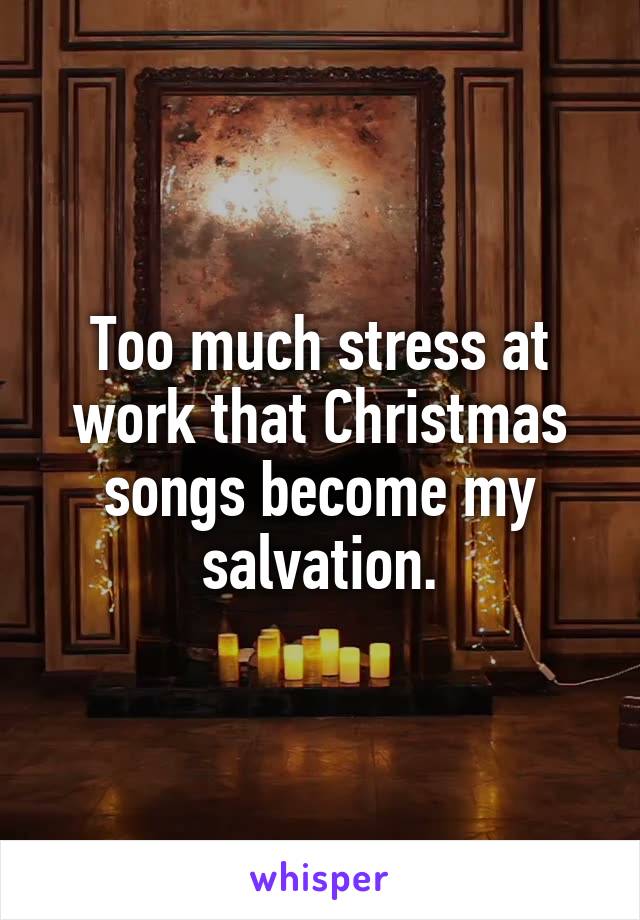 Too much stress at work that Christmas songs become my salvation.