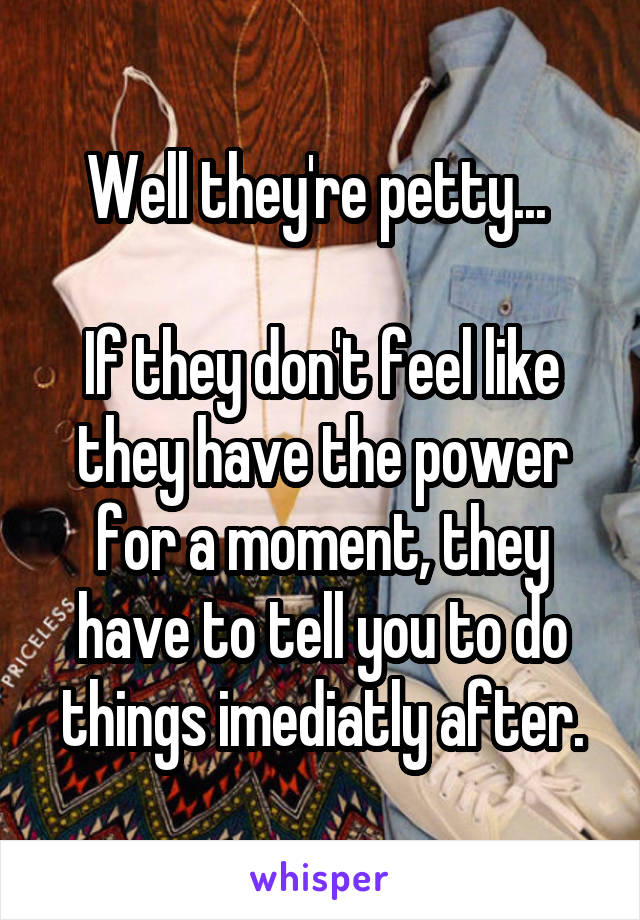 Well they're petty... 

If they don't feel like they have the power for a moment, they have to tell you to do things imediatly after.
