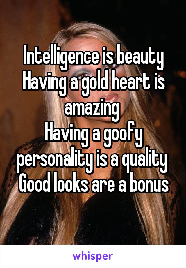 Intelligence is beauty
Having a gold heart is amazing 
Having a goofy personality is a quality 
Good looks are a bonus
