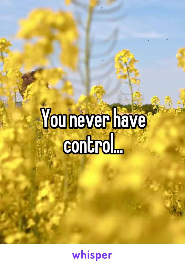You never have control...