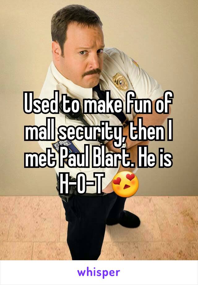 Used to make fun of mall security, then I met Paul Blart. He is
 H-O-T 😍