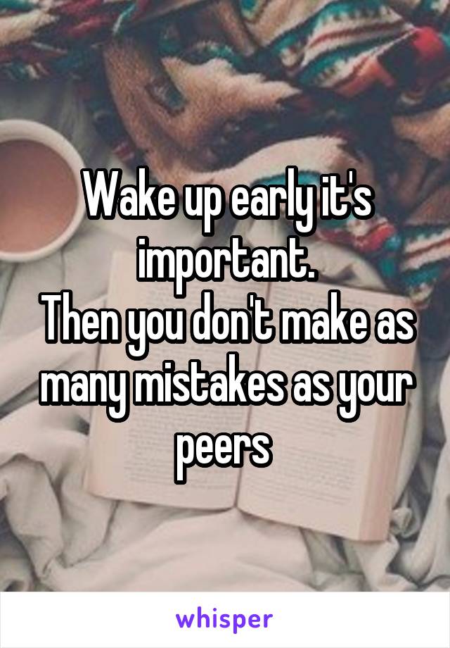 Wake up early it's important.
Then you don't make as many mistakes as your peers 