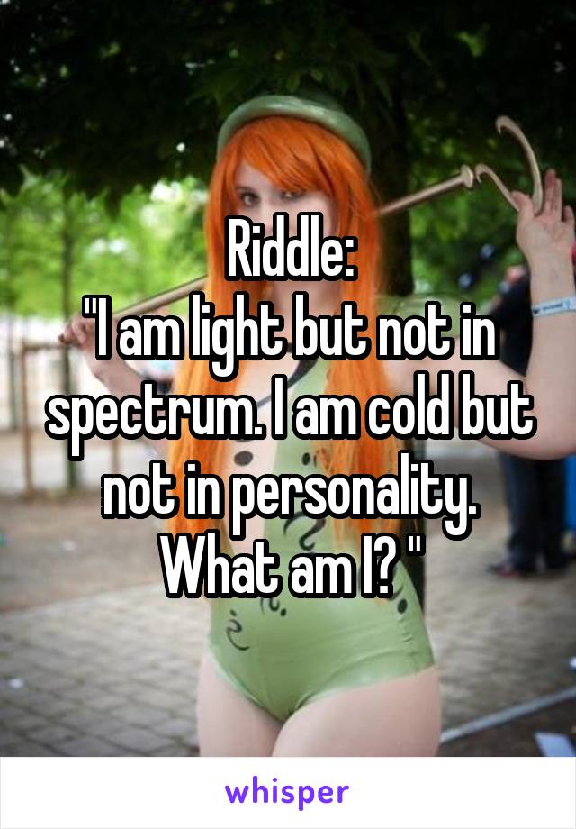 Riddle:
"I am light but not in spectrum. I am cold but not in personality. What am I? "