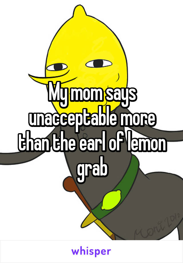 My mom says unacceptable more than the earl of lemon grab