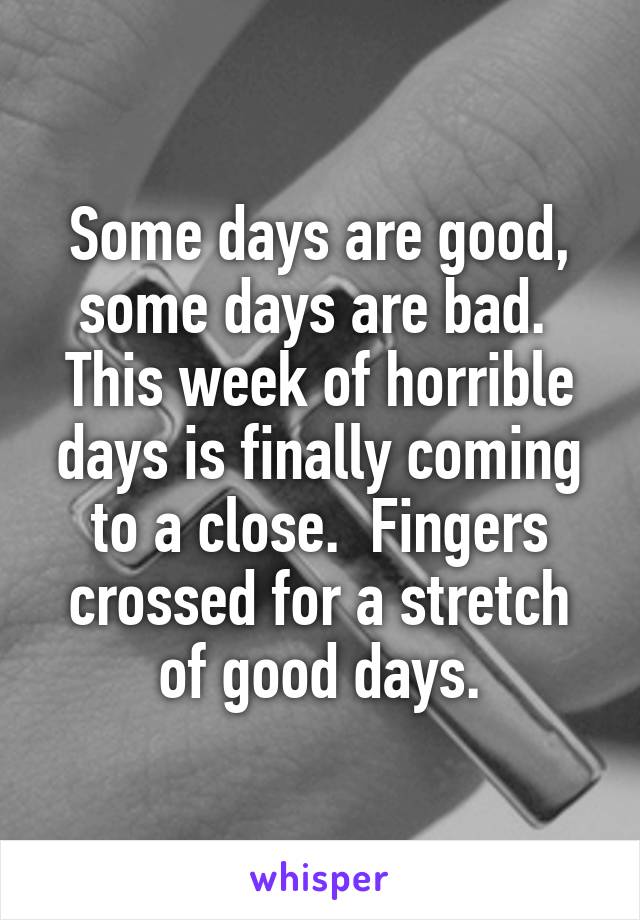 Some days are good, some days are bad.  This week of horrible days is finally coming to a close.  Fingers crossed for a stretch of good days.