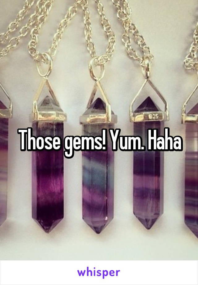 Those gems! Yum. Haha