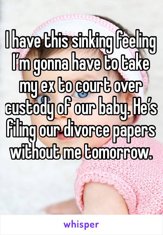 I have this sinking feeling I’m gonna have to take my ex to court over custody of our baby. He’s filing our divorce papers without me tomorrow.
