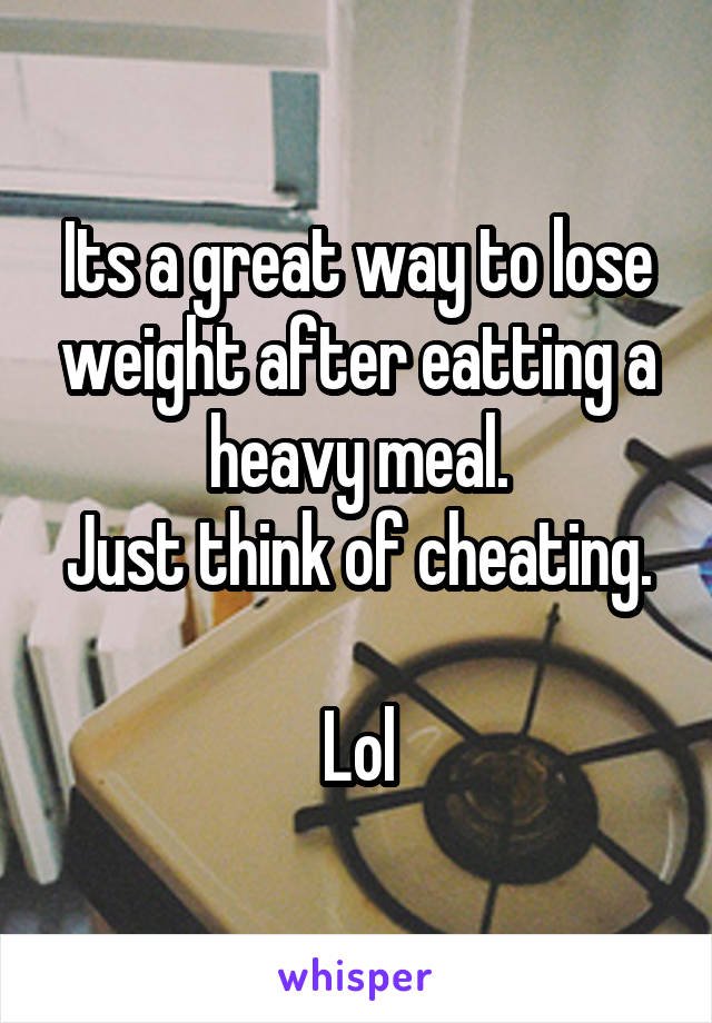 Its a great way to lose weight after eatting a heavy meal.
Just think of cheating. 
Lol